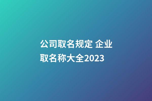 公司取名规定 企业取名称大全2023-第1张-公司起名-玄机派